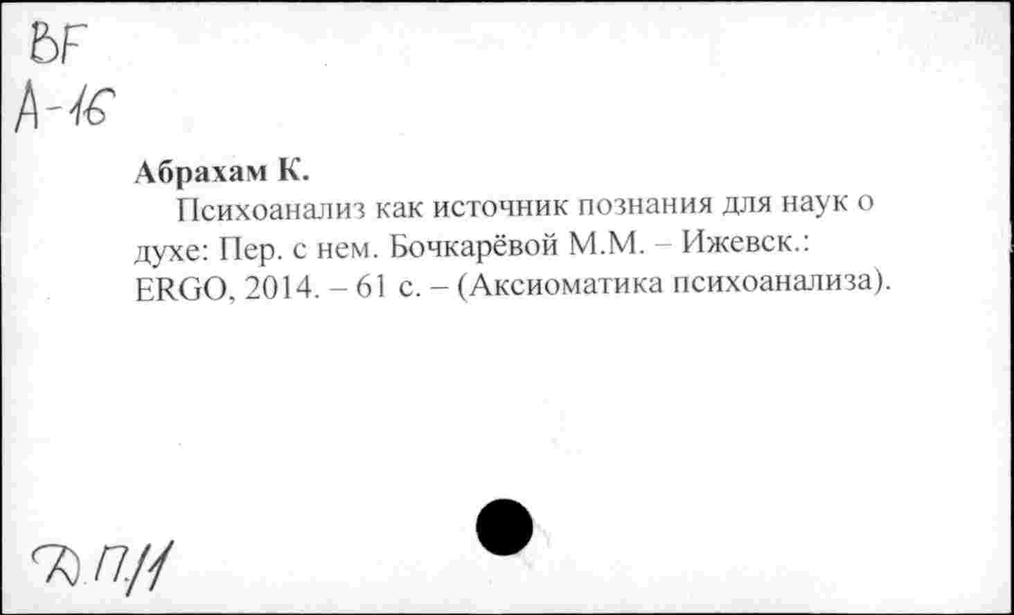 ﻿Абрахам К.
Психоанализ как источник познания для наук о духе: Пер. с нем. Бочкарёвой М.М. - Ижевск.: ERGO, 2014.-61 с. - (Аксиоматика психоанализа).
ZZ//